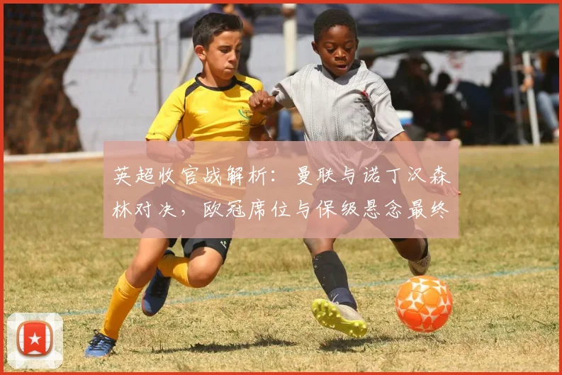 英超收官战解析：曼联与诺丁汉森林对决，欧冠席位与保级悬念最终揭晓