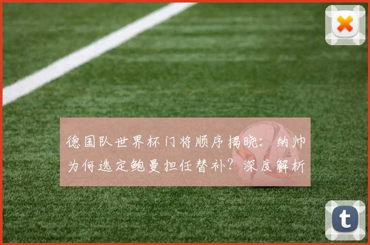 德国队世界杯门将顺序揭晓:纳帅为何选定鲍曼担任替补?深度解析选拔内幕
