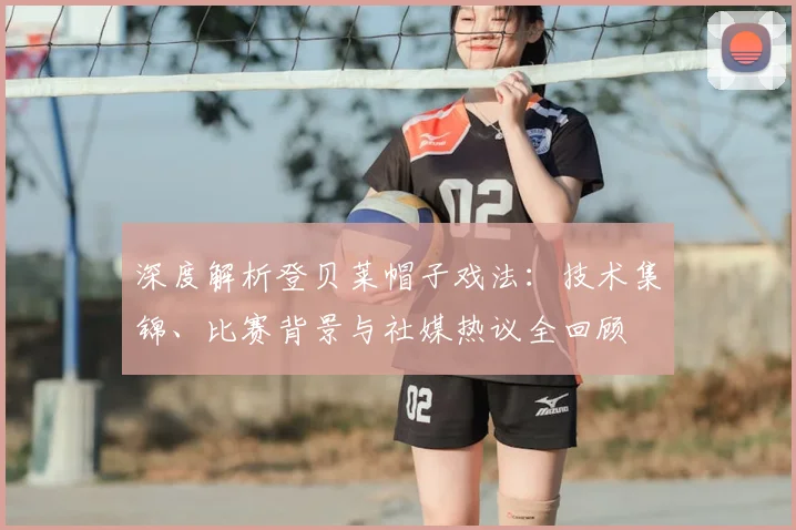 深度解析登贝莱帽子戏法：技术集锦、比赛背景与社媒热议全回顾