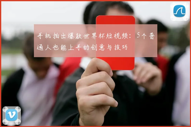 手机拍出爆款世界杯短视频：5个普通人也能上手的创意与技巧