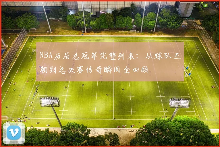 NBA历届总冠军完整列表：从球队王朝到总决赛传奇瞬间全回顾