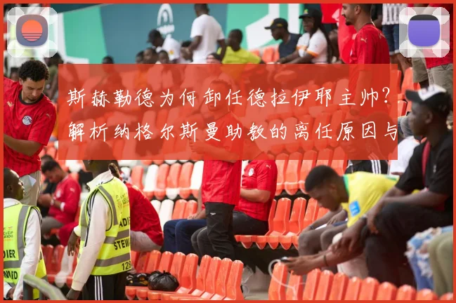 斯赫勒德为何卸任德拉伊耶主帅？解析纳格尔斯曼助教的离任原因与未来动向